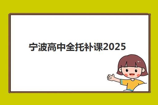 宁波高中全托补课2025辅导班哪儿最好？最新权威排名、择校策略与成功案例深度解析