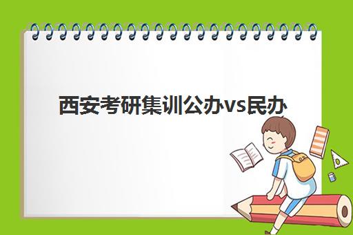 西安考研集训公办vs民办服务对比如何评估？2025年顶尖机构服务特色、性价比分析与选择策略全解析