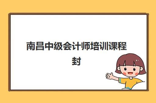 南昌中级会计师培训课程封闭式集训营地址电话如何查询？2025年最新校区分布、课程安排与报名全指南