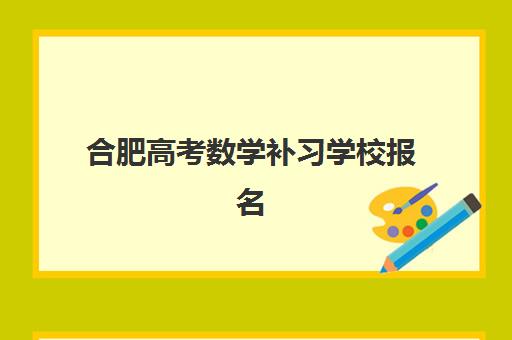 合肥高考数学补习学校报名时间及流程安排如何规划？2025年最新时间节点、材料准备与择校全指南