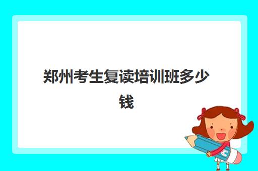 郑州考生复读培训班多少钱一个月？2025年最新收费明细与高性价比机构选择指南