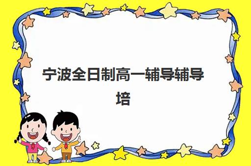 宁波全日制高一辅导辅导培训机构有哪些地方？2025年最新地址分布与择校指南