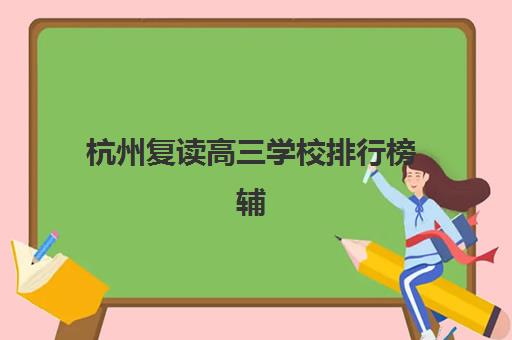 杭州复读高三学校排行榜辅导学校有哪些学校？2025年最新权威排名前十解读与高性价比择校全指南