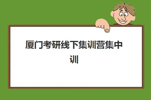 厦门考研线下集训营集中训练营有哪些地方？2025年最新机构地址大全、特色解析与科学择校全指南