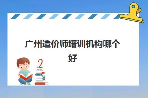 广州造价师培训机构哪个好一点？2025年最新排名前十、择校指南与避坑全攻略