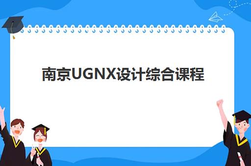 南京UGNX设计综合课程预报名考点有哪些专业？2025年最新专业方向、就业前景与报名指南全解析