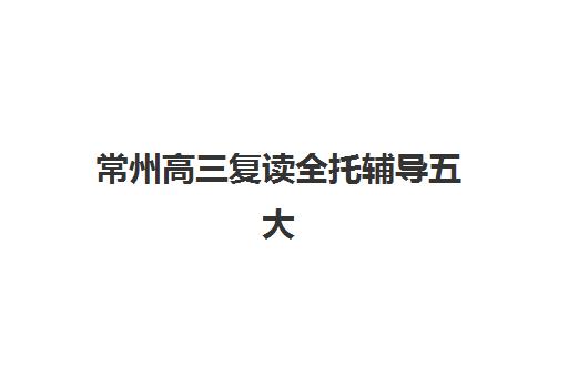 常州高三复读全托辅导五大机构技术白皮书如何解读？2025年最新权威排名与科学择校全指南