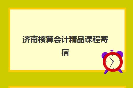 济南核算会计精品课程寄宿中心大概多少钱半年？2025年价格明细、课程价值与择校全指南