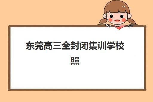 东莞高三全封闭集训学校照片要求是什么样的？2023年最新标准解读、拍摄技巧与常见问题全攻略