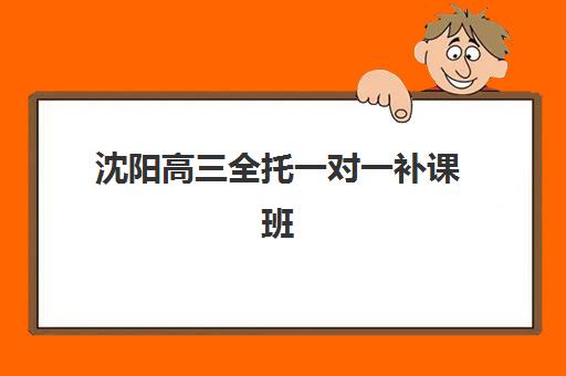 沈阳高三全托一对一补课班辅导机构哪家好一点？2025年最新权威排名、各校特色对比与择校全指南