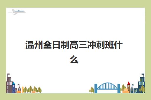 温州全日制高三冲刺班什么时候报名考试啊？2025年最新时间表解析、报名流程与备考指南全攻略
