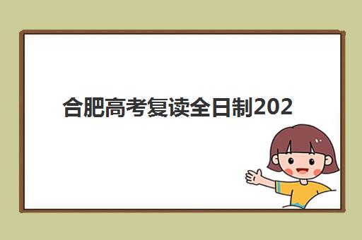 合肥高考复读全日制2025辅导班哪个好？最新权威评测与择校指南