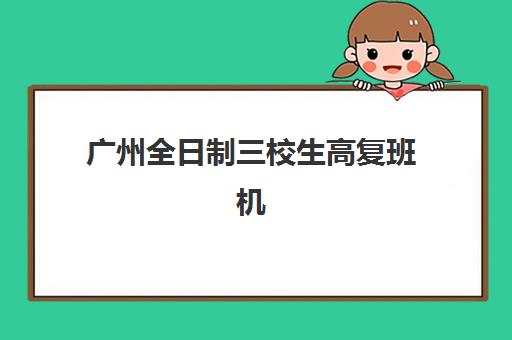 广州全日制三校生高复班机构排行榜前十名如何选择？2025年最新权威榜单、择校标准与全方位指南