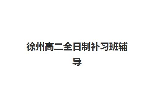 徐州高二全日制补习班辅导培训机构哪家好？2025年最新排名、择校指南与成功案例深度解析