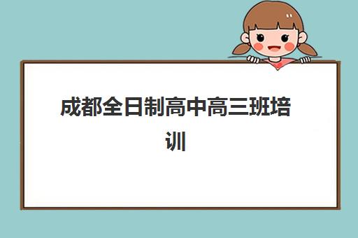 成都全日制高中高三班培训机构哪家好一点？2025年最新权威排名、择校指南与成功案例全解析