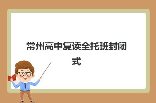 常州高中复读全托班封闭式集训营有哪些机构可选？2025年最新权威排名、各校特色对比与择校全指南