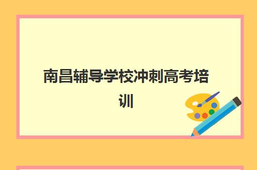 南昌辅导学校冲刺高考培训班哪个最好一点？2025年最新权威排名榜单、各机构特色解析与科学择校全指南