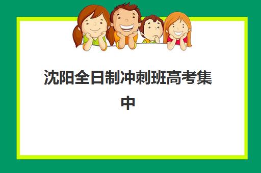沈阳全日制冲刺班高考集中训练营有哪些学校？2025年最新TOP10机构榜单、特色课程与科学择校全指南