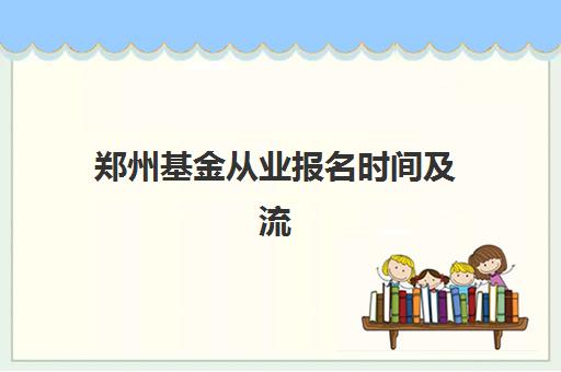 郑州基金从业报名时间及流程安排表如何查询？2025年最新时间节点、报名步骤与成功备考全攻略