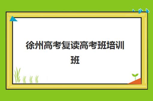 徐州高考复读高考班培训班多少钱一节课？2025年最新课价分析、性价比对比与报班全攻略