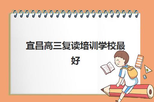 宜昌高三复读培训学校最好辅导学校排名如何查询？2025年最新Top10榜单、择校指南与成功案例解析