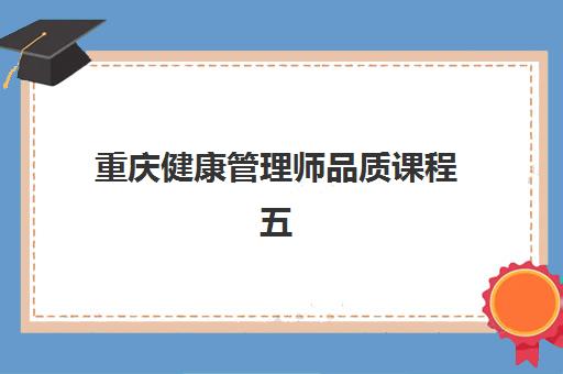 重庆健康管理师品质课程五大特色机构多维评估如何选择？2023年最新排名、课程对比与择校指南