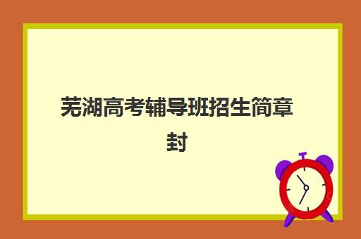 芜湖高考辅导班招生简章封闭式集训营怎么样？2025年课程特色、收费标准与择校全指南