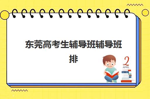 东莞高考生辅导班辅导班排名一览表如何查询？2025年最新榜单解析、择校指南与成功案例全攻略