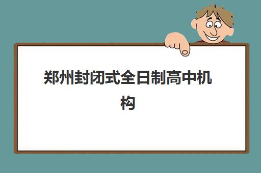 郑州封闭式全日制高中机构用户口碑白皮书如何查询？2025年最新TOP10排名、评价解析与择校全攻略