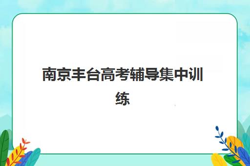 南京丰台高考辅导集中训练营有哪些学校？2025年最新权威名单、择校标准与成功案例全解析