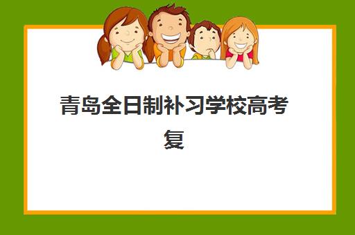 青岛全日制补习学校高考复读培训机构哪个好一点？2025年最新实力排名与择校指南