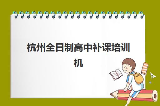 杭州全日制高中补课培训机构有哪些学校？2025年最新排名、择校指南与报名全攻略