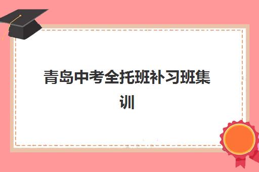 青岛中考全托班补习班集训营排名前十的学校如何选择？2025年十大权威机构实力对比、择校指南与费用全解析