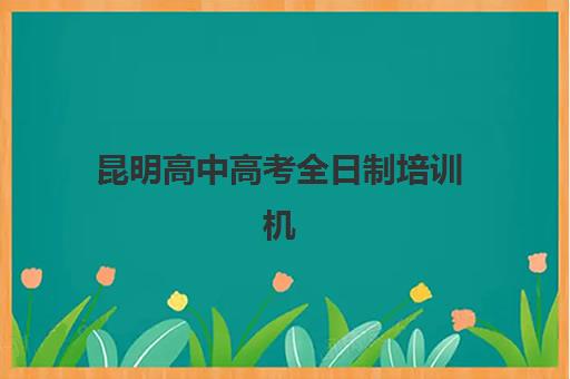 昆明高中高考全日制培训机构有哪些地方？2025年最新权威名单、各区域地址查询、性价比对比与选择全指南