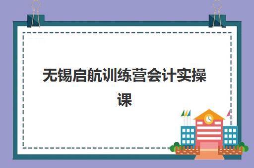 无锡启航训练营会计实操课程机构发展指数TOP5如何查询？2025年最新权威榜单与科学选择全指南