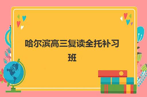 哈尔滨高三复读全托补习班集中训练营有哪些学校，2025年最新权威选择指南与高性价比报读全攻略