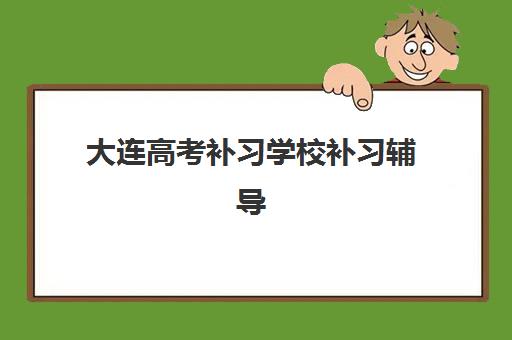 大连高考补习学校补习辅导机构有哪些地方？2025年最新排名前十榜单与个性化择校全攻略