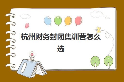 杭州财务封闭集训营怎么选？2025年五大机构特色解析与通关指南