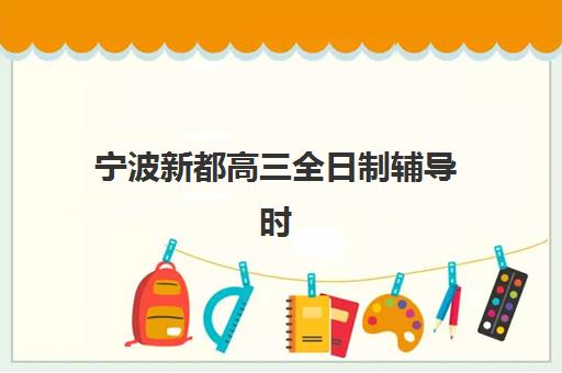 宁波新都高三全日制辅导时间2025具体时间如何查询？最新各校开学安排、课程表解析与科学备考规划全指南