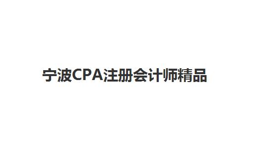 宁波CPA注册会计师精品课程培训基地如何选择？2025年最新排名与择校全攻略