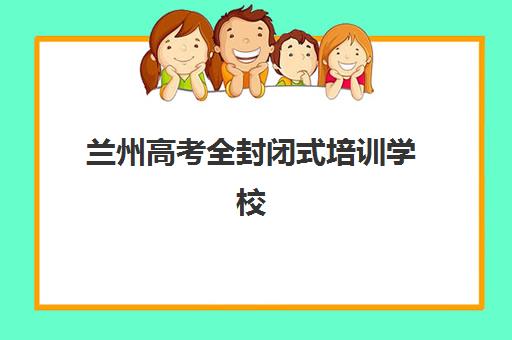 兰州高考全封闭式培训学校辅导机构哪家强一点？2025年最新排名榜单与科学择校全指南