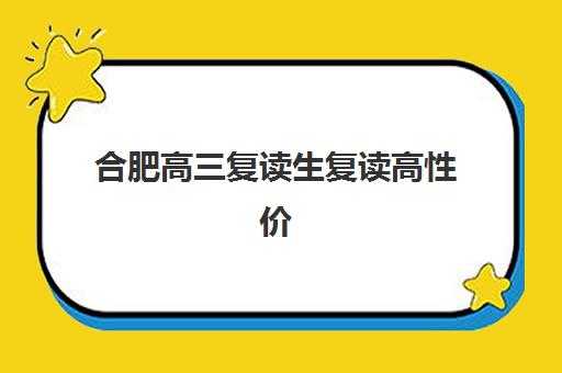 合肥高三复读生复读高性价比公办机构TOP5如何选择？2025年最新权威榜单、各校特色解析与科学择校全指南