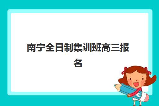 南宁全日制集训班高三报名2025报名时间表如何查询？最新时间节点、各校对比与成功报名全指南