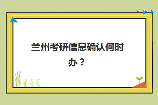 兰州考研信息确认何时办？2025年时间节点与培训机构服务指南
