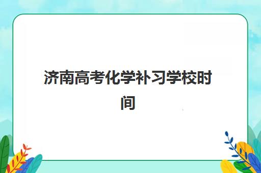 济南高考化学补习学校时间2025年公布了吗？最新课程安排、各机构开学时间与科学备考全指南