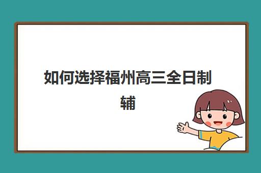 如何选择福州高三全日制辅导全托机构培训排名第一的学校？2023年最新排名解析与择校指南全攻略