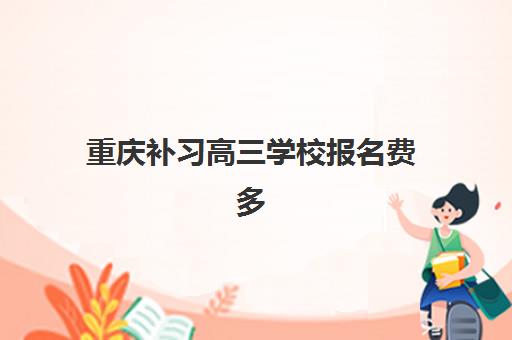 重庆补习高三学校报名费多少钱2025？最新费用明细与择校全攻略详解