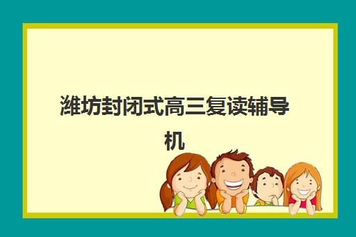 潍坊封闭式高三复读辅导机构排名一览表如何查询？2025年最新权威排名与择校指南全解析