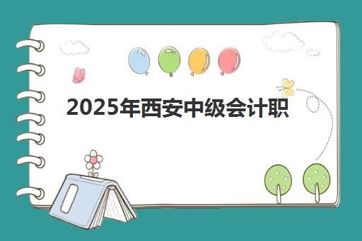 2025年西安中级会计职称考试时间如何安排？冲刺课程最新时间表、备考计划与通关全攻略