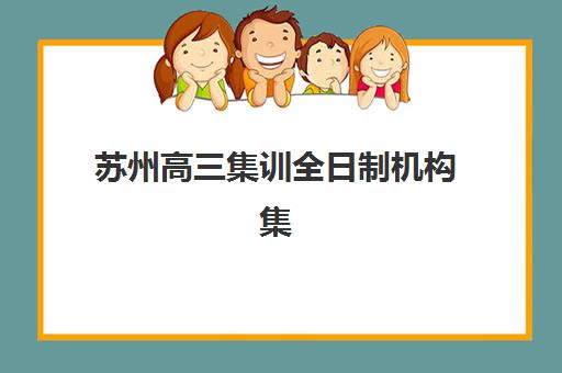 苏州高三集训全日制机构集中训练营在哪个学校？2025年最新排名榜单、各校特色解析与科学择校全攻略